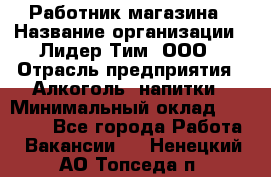 Работник магазина › Название организации ­ Лидер Тим, ООО › Отрасль предприятия ­ Алкоголь, напитки › Минимальный оклад ­ 20 000 - Все города Работа » Вакансии   . Ненецкий АО,Топседа п.